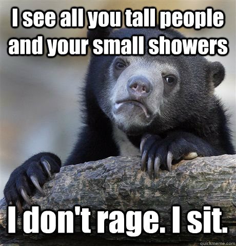 I see all you tall people and your small showers I don't rage. I sit.  Confession Bear