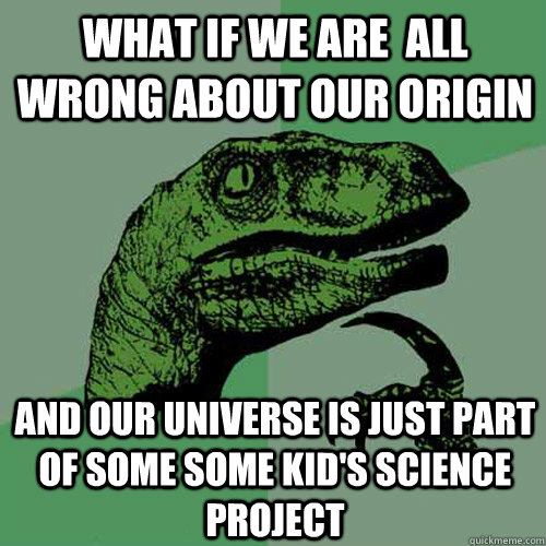 What if we are  all wrong about our origin and our universe is just part of some some kid's science project  Philosoraptor