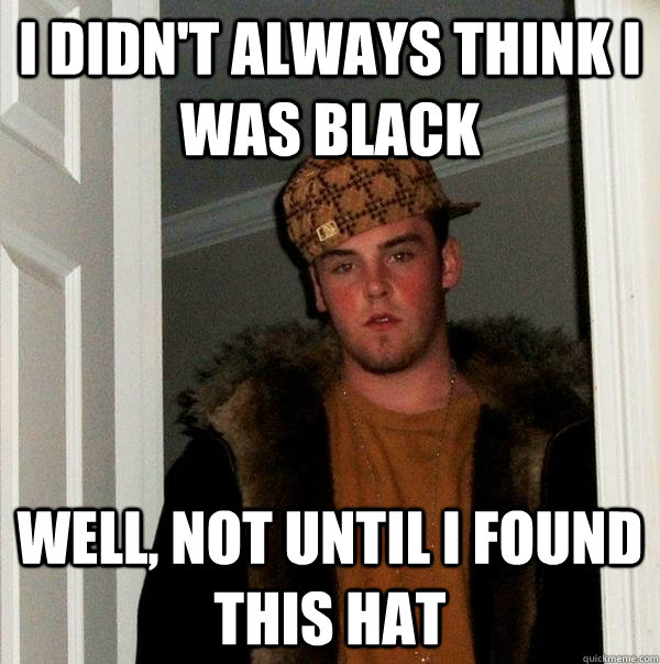 I Didn't always think i was Black well, not until I found this hat  Scumbag Steve