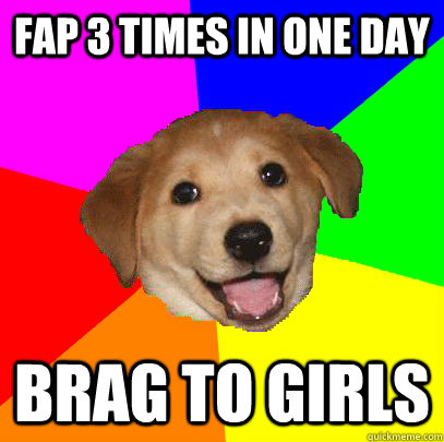 fap 3 times in one day brag to girls  Advice Dog