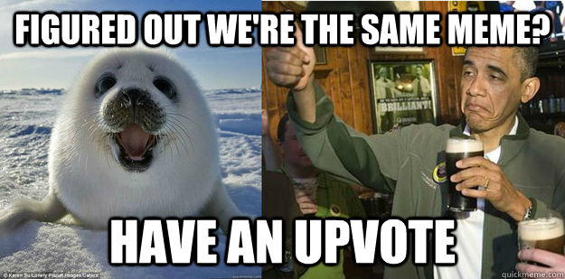 FIGURED OUT WE'rE THE SAME MEME? HAVE AN UPVOTE - FIGURED OUT WE'rE THE SAME MEME? HAVE AN UPVOTE  Upvote SealObama