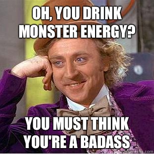 Oh, you drink monster energy? You must think you're a badass - Oh, you drink monster energy? You must think you're a badass  Condescending Wonka
