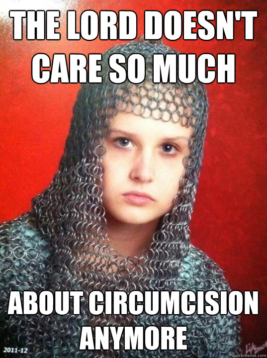 the lord doesn't care so much about circumcision anymore - the lord doesn't care so much about circumcision anymore  Joan of Arkansas