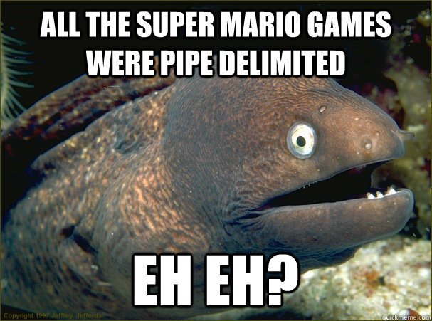 all the super mario games were pipe delimited eh eh?  Bad Joke Eel