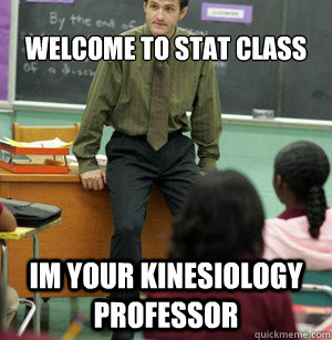 Welcome to STAT Class Im your Kinesiology professor  Bad Ass meth teacher