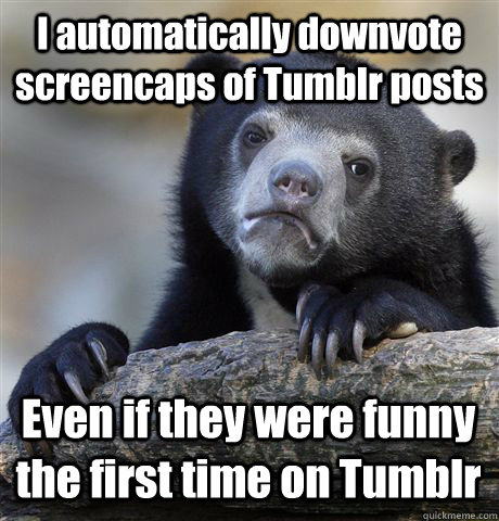 I automatically downvote screencaps of Tumblr posts Even if they were funny the first time on Tumblr  Confession Bear