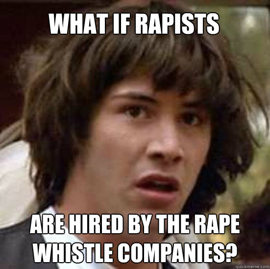 What if rapists are hired by the rape whistle companies?   conspiracy keanu