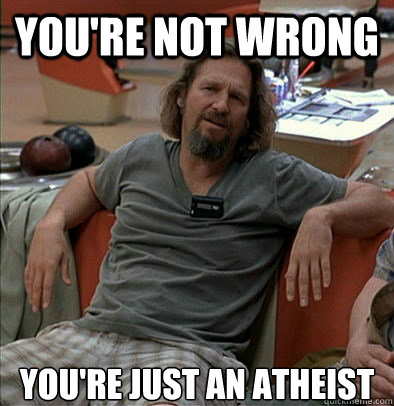 you're not wrong  you're just an atheist  The Dude