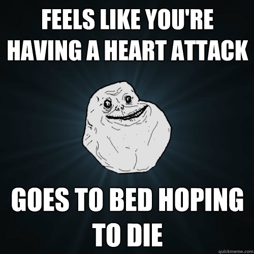 Feels like you're having a heart attack Goes to bed hoping to die - Feels like you're having a heart attack Goes to bed hoping to die  Forever Alone