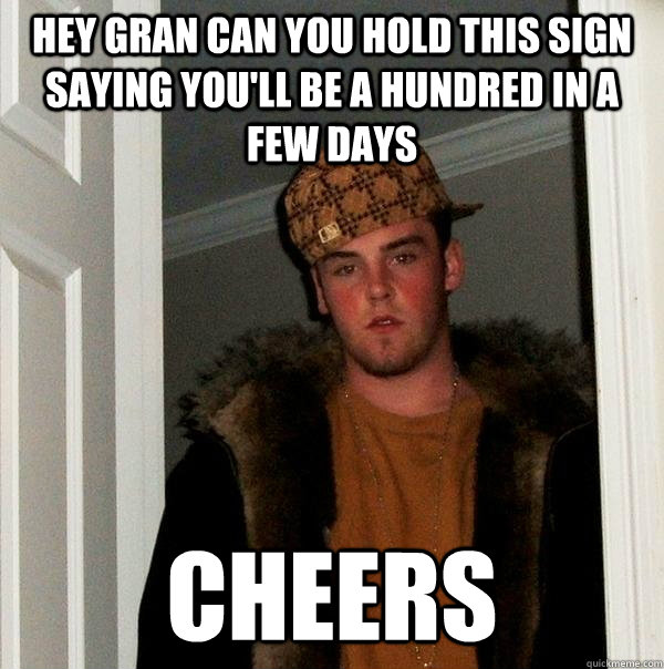 HEY GRAN CAN YOU HOLD THIS SIGN SAYING YOU'LL BE A HUNDRED IN A FEW DAYS CHEERS  Scumbag Steve