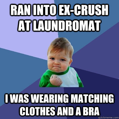 Ran into ex-crush  at laundromat I was wearing matching clothes and a bra  Success Kid