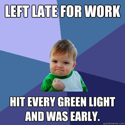 Left late for work Hit every green light and was early.  Success Kid