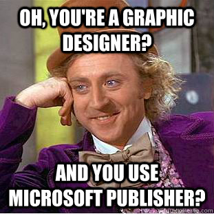 Oh, You're a Graphic Designer? And you use Microsoft Publisher? - Oh, You're a Graphic Designer? And you use Microsoft Publisher?  Creepy Wonka