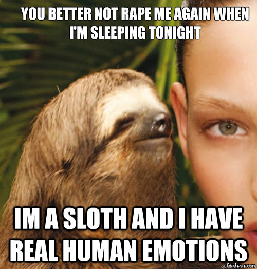 YOU Better not rape me again when i'm sleeping tonight  im a sloth and I have real human emotions  rape sloth