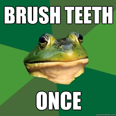 Brush teeth once  Foul Bachelor Frog