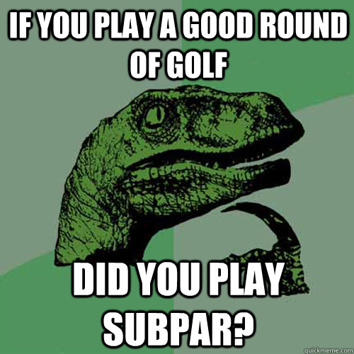 If you play a good round of golf did you play subpar?  Philosoraptor