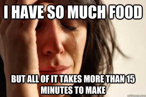 I have so much food But all of it takes more than 15 minutes to make - I have so much food But all of it takes more than 15 minutes to make  First World Problems