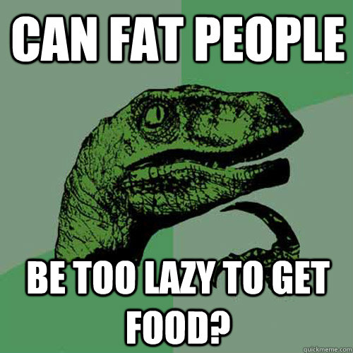 Can fat people Be too lazy to get food? - Can fat people Be too lazy to get food?  Philosoraptor