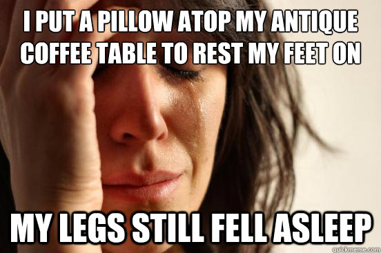 I put a pillow atop my antique coffee table to rest my feet on my legs still fell asleep - I put a pillow atop my antique coffee table to rest my feet on my legs still fell asleep  First World Problems