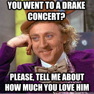 You went to a drake concert?  Please, tell me about how much you love him  Condescending Wonka