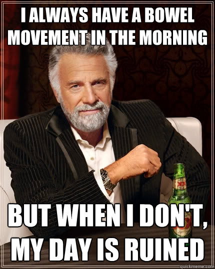 I always have a bowel movement in the morning But when I don't, my day is ruined  The Most Interesting Man In The World