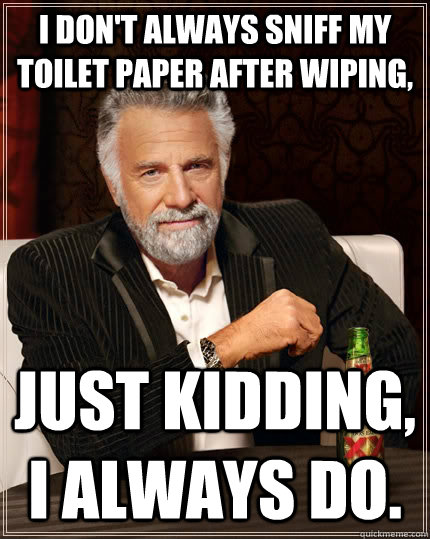 I don't always sniff my toilet paper after wiping, Just kidding, I always do. - I don't always sniff my toilet paper after wiping, Just kidding, I always do.  The Most Interesting Man In The World