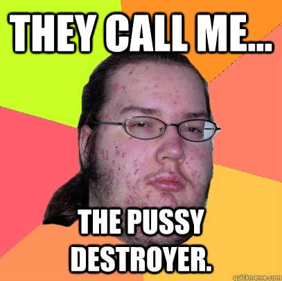 They call me... The Pussy Destroyer. - They call me... The Pussy Destroyer.  Butthurt Dweller