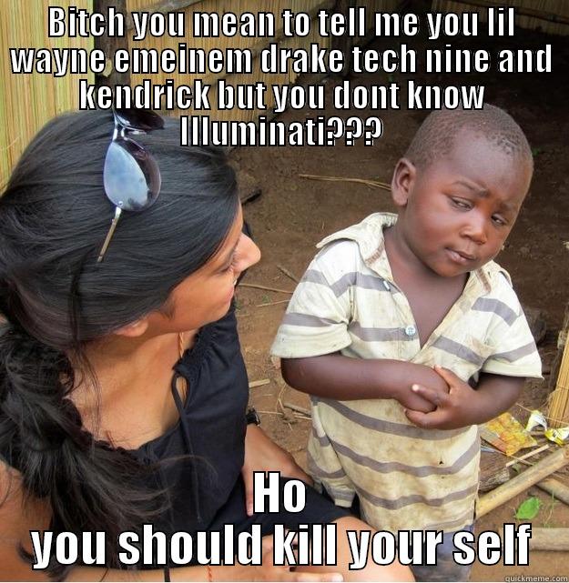 BITCH YOU MEAN TO TELL ME YOU LIL WAYNE EMEINEM DRAKE TECH NINE AND KENDRICK BUT YOU DONT KNOW ILLUMINATI??? HO YOU SHOULD KILL YOUR SELF Skeptical Third World Kid