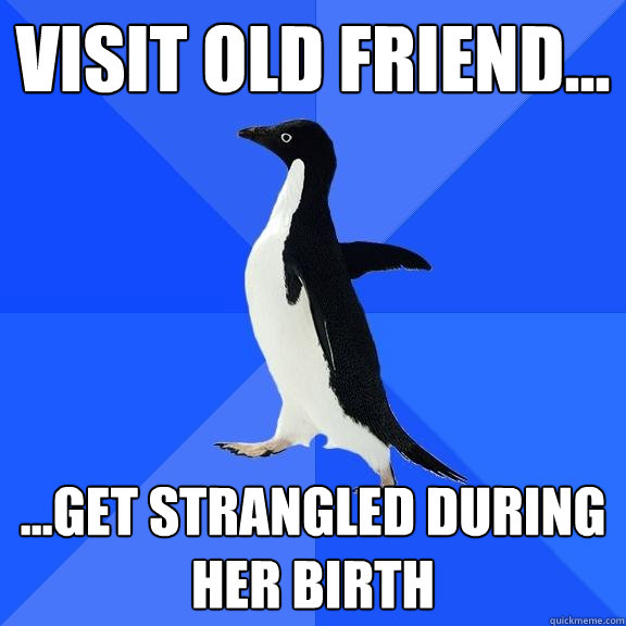 Visit old friend... ...Get strangled during her birth  Socially Awkward Penguin