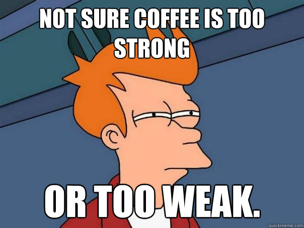 Not sure coffee is too strong or too weak.  Futurama Fry