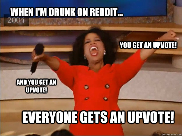 When I'm drunk on reddit... Everyone gets an upvote! you get an upvote! and you get an upvote!  oprah you get a car