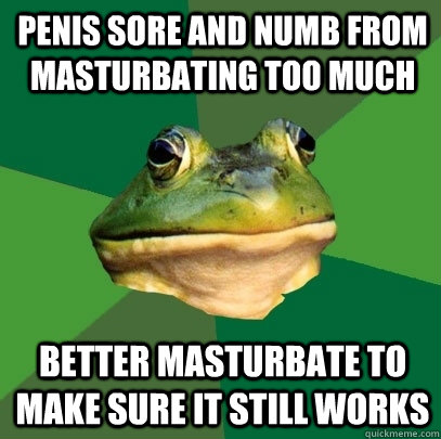 Penis sore and numb from masturbating too much better masturbate to make sure it still works  Foul Bachelor Frog