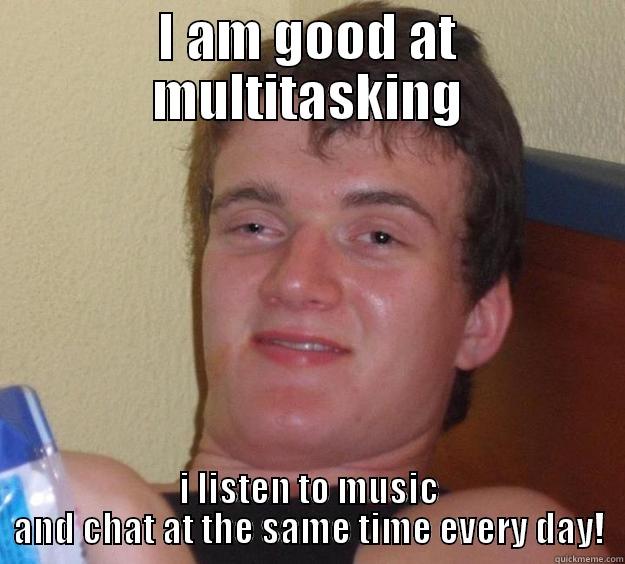 Really professional - I AM GOOD AT MULTITASKING I LISTEN TO MUSIC AND CHAT AT THE SAME TIME EVERY DAY! 10 Guy