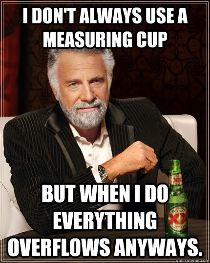 I don't always use a measuring cup but when i do everything overflows anyways. - I don't always use a measuring cup but when i do everything overflows anyways.  The Most Interesting Man In The World