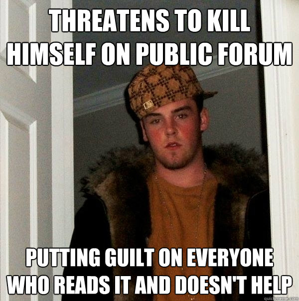 Threatens to kill himself on public forum Putting guilt on everyone who reads it and doesn't help  Scumbag Steve