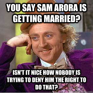 You say Sam Arora is getting married? Isn't it nice how nobody is trying to deny him the right to do that?  Condescending Wonka