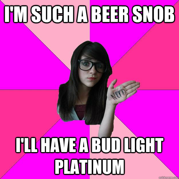 i'm such a beer snob i'll have a bud light platinum  Idiot Nerd Girl