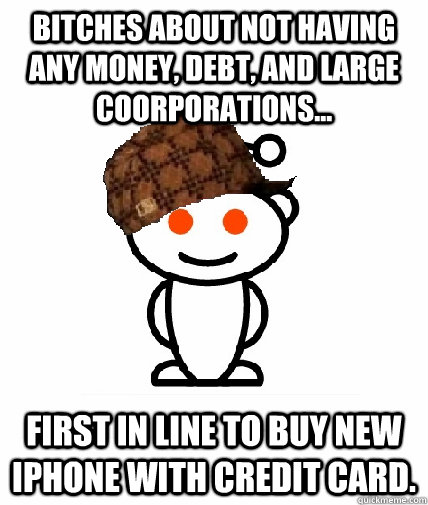 Bitches about not having any money, debt, and large coorporations... First in line to buy new iPhone with credit card.  Scumbag Redditor