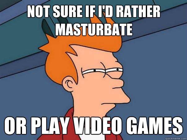 Not sure if I'd rather masturbate or play video games  Futurama Fry