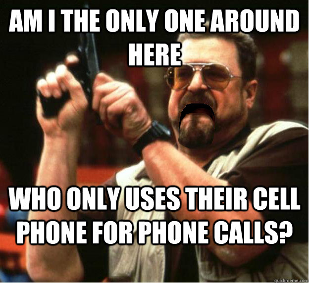 Am i the only one around here who only uses their cell phone for phone calls? - Am i the only one around here who only uses their cell phone for phone calls?  Misc