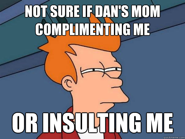 Not sure if Dan's mom complimenting me Or insulting me  Futurama Fry