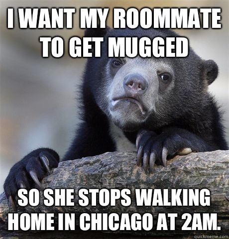 I want my roommate to get mugged so she stops walking home in Chicago at 2am.  Confession Bear