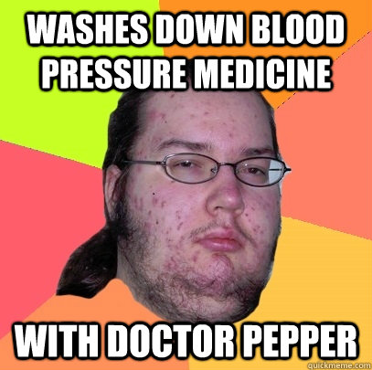 washes down blood pressure medicine  with doctor pepper   Butthurt Dweller