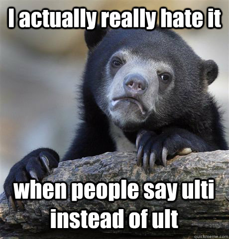 I actually really hate it  when people say ulti instead of ult  Confession Bear