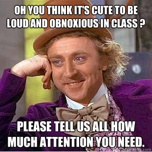 Oh you think it's cute to be loud and obnoxious in class ? please tell us all how much attention you need. - Oh you think it's cute to be loud and obnoxious in class ? please tell us all how much attention you need.  Condescending Wonka