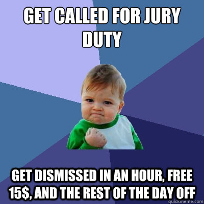 get called for jury duty Get dismissed in an hour, free 15$, and the rest of the day off - get called for jury duty Get dismissed in an hour, free 15$, and the rest of the day off  Success Kid