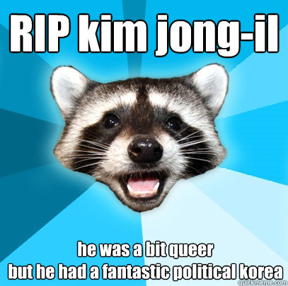 RIP kim jong-il he was a bit queer
but he had a fantastic political korea - RIP kim jong-il he was a bit queer
but he had a fantastic political korea  Lame Pun Coon