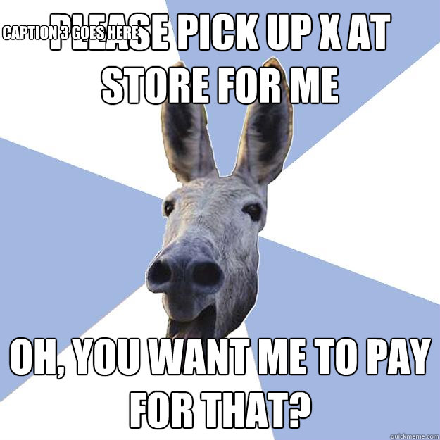 Please pick up X at store for me Oh, you want me to pay for that? Caption 3 goes here  Jackass Boyfriend