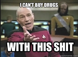 I can't buy drugs with this shit  Annoyed Picard