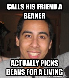 calls his friend a beaner actually picks beans for a living - calls his friend a beaner actually picks beans for a living  Racial Equality Eric